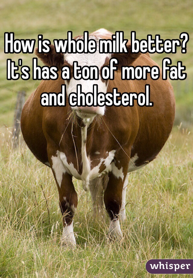 How is whole milk better? It's has a ton of more fat and cholesterol.