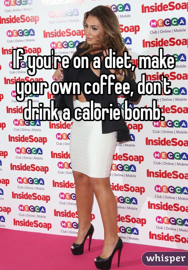 If you're on a diet, make your own coffee, don't drink a calorie bomb.