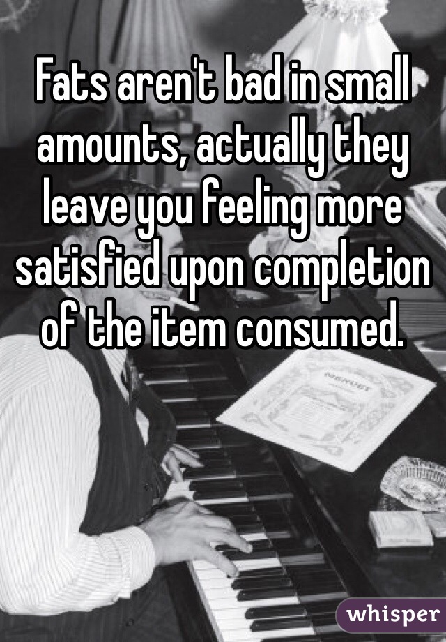 Fats aren't bad in small amounts, actually they leave you feeling more satisfied upon completion of the item consumed.