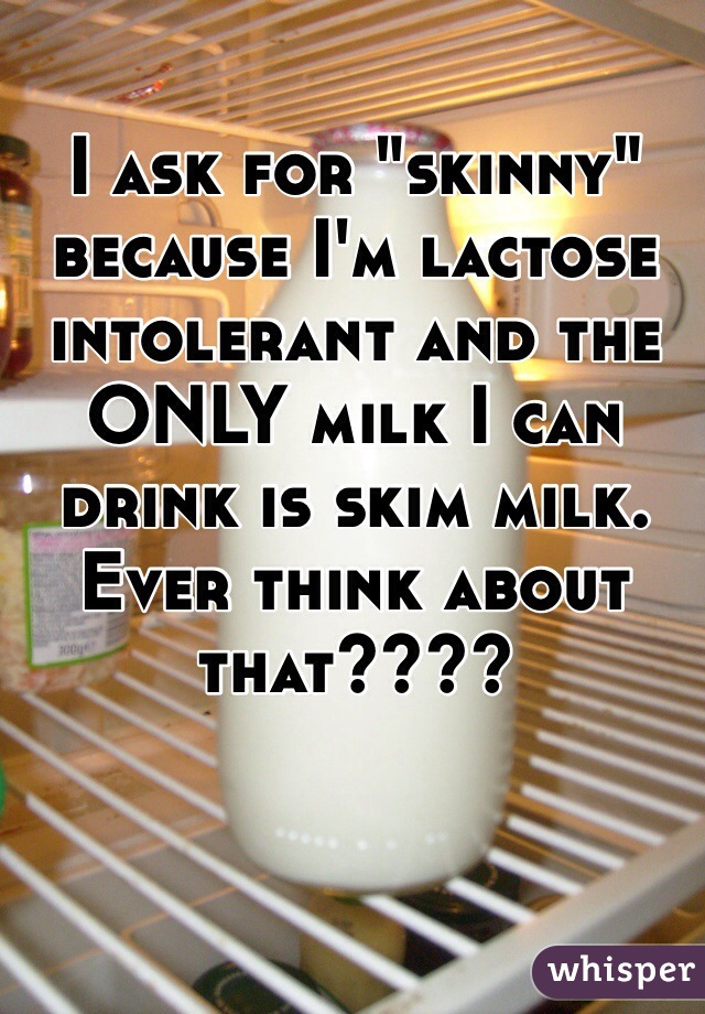 I ask for "skinny" because I'm lactose intolerant and the ONLY milk I can drink is skim milk. Ever think about that????