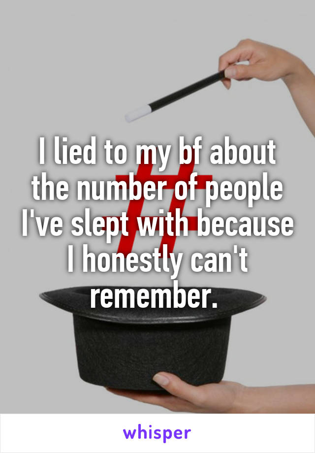 I lied to my bf about the number of people I've slept with because I honestly can't remember. 