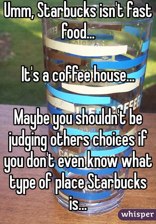 Umm, Starbucks isn't fast food...

It's a coffee house...

Maybe you shouldn't be judging others choices if you don't even know what type of place Starbucks is...