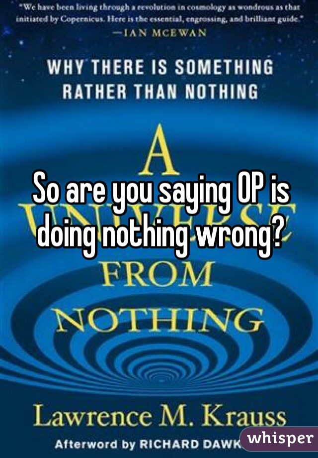 So are you saying OP is doing nothing wrong?