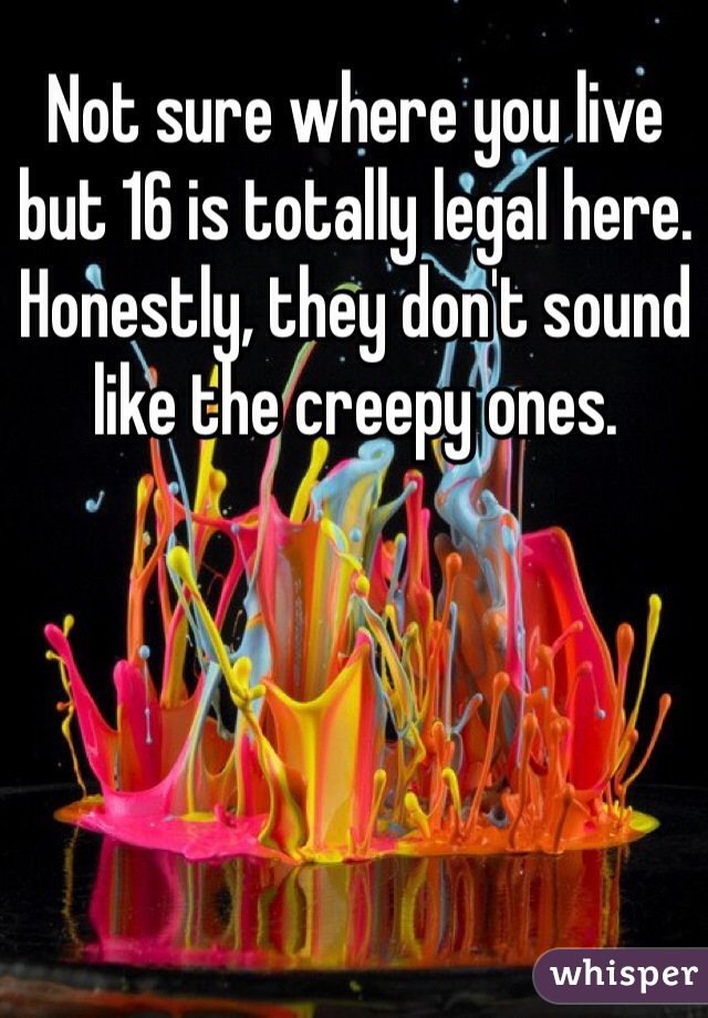 Not sure where you live but 16 is totally legal here. Honestly, they don't sound like the creepy ones. 