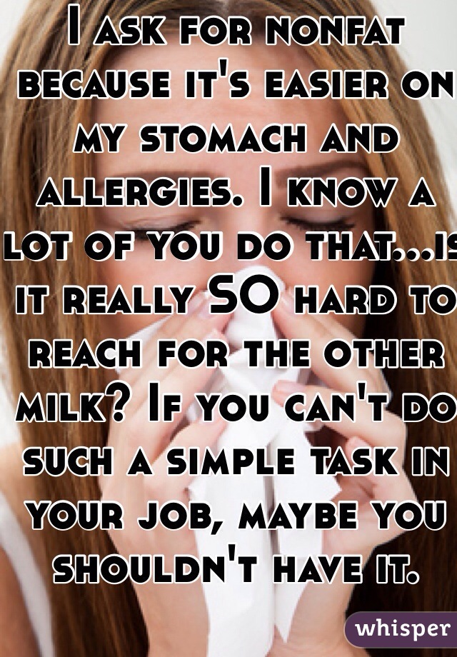 I ask for nonfat because it's easier on my stomach and allergies. I know a lot of you do that...is it really SO hard to reach for the other milk? If you can't do such a simple task in your job, maybe you shouldn't have it.