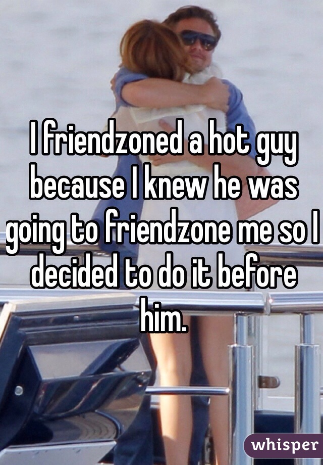 I friendzoned a hot guy because I knew he was going to friendzone me so I decided to do it before him. 