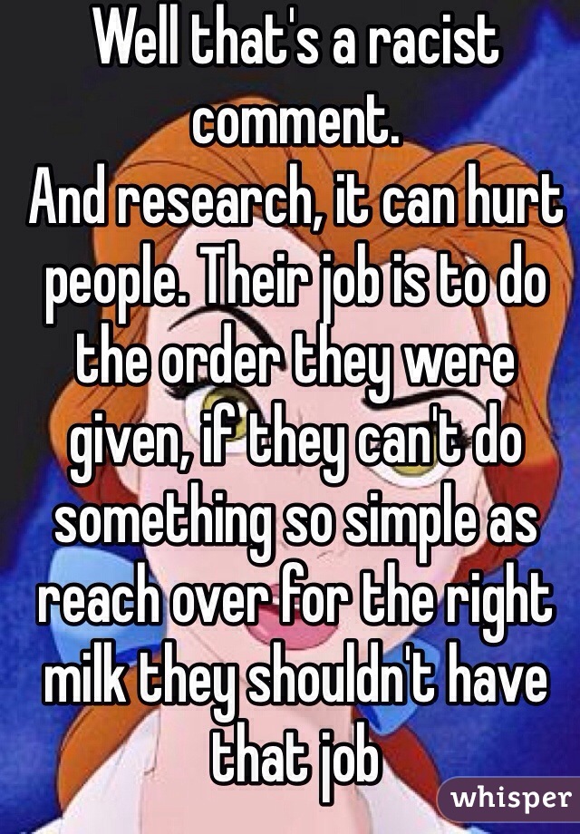 Well that's a racist comment.
And research, it can hurt people. Their job is to do the order they were given, if they can't do something so simple as reach over for the right milk they shouldn't have that job