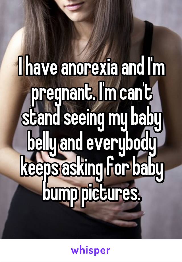 I have anorexia and I'm pregnant. I'm can't stand seeing my baby belly and everybody keeps asking for baby bump pictures.