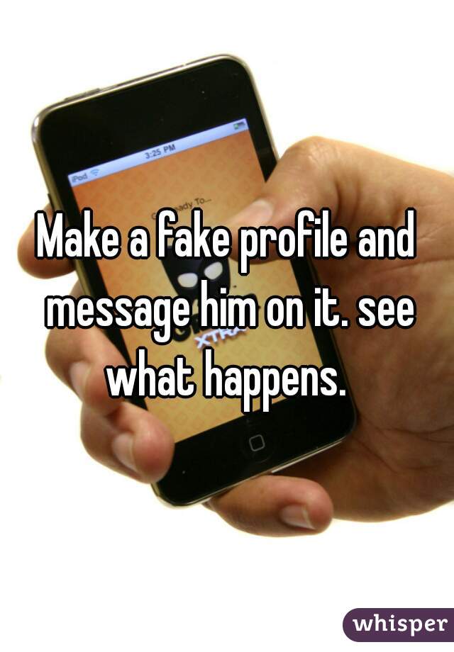 Make a fake profile and message him on it. see what happens. 