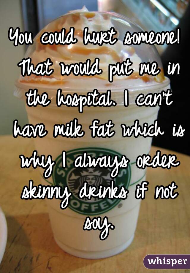 You could hurt someone! That would put me in the hospital. I can't have milk fat which is why I always order skinny drinks if not soy.