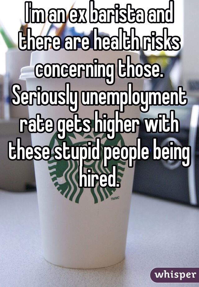 I'm an ex barista and there are health risks concerning those. Seriously unemployment rate gets higher with these stupid people being hired. 