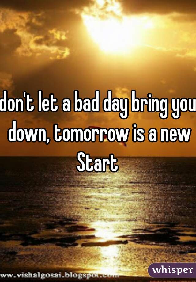don't let a bad day bring you down, tomorrow is a new Start 