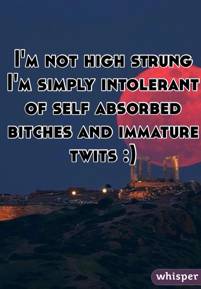 I'm not high strung I'm simply intolerant of self absorbed bitches and immature twits :)