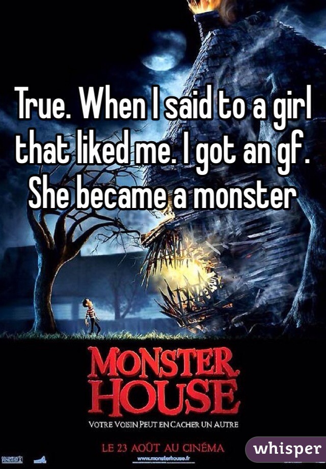 True. When I said to a girl that liked me. I got an gf. She became a monster
