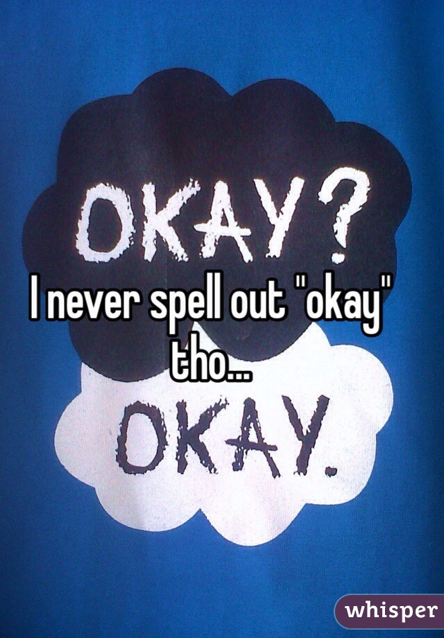 I never spell out "okay" tho...