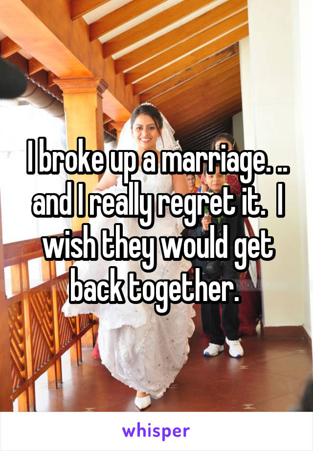 I broke up a marriage. .. and I really regret it.  I wish they would get back together. 