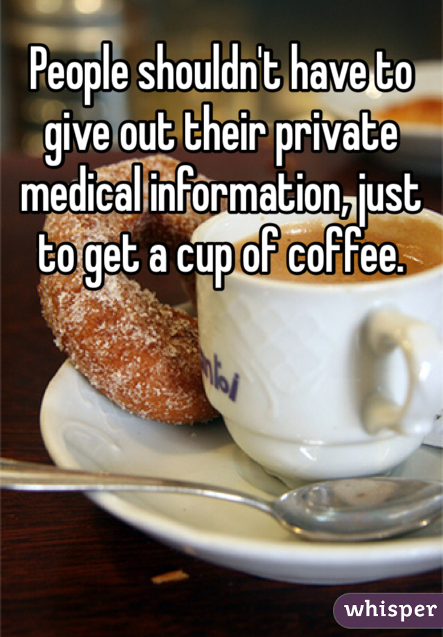 People shouldn't have to give out their private medical information, just to get a cup of coffee.