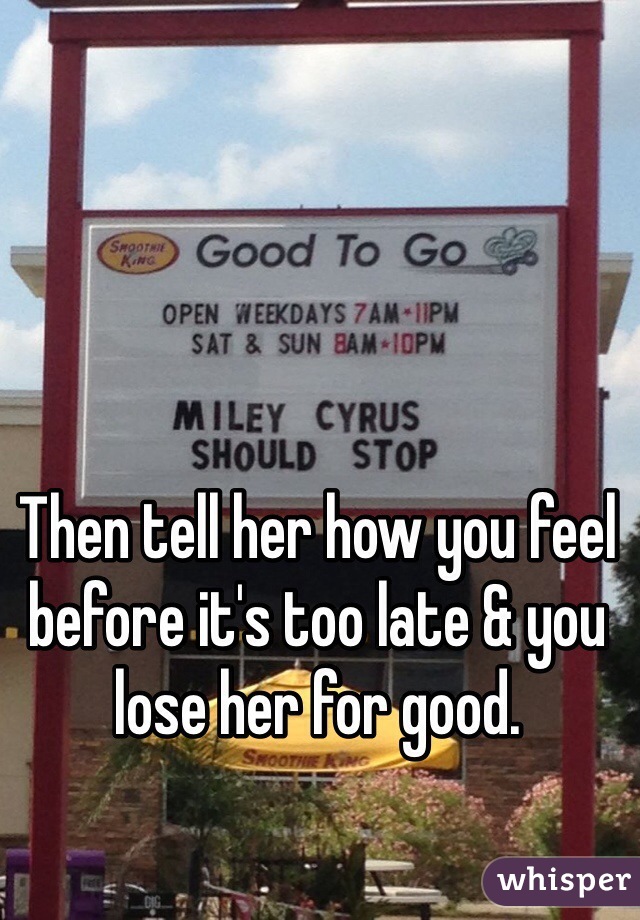 Then tell her how you feel before it's too late & you lose her for good.