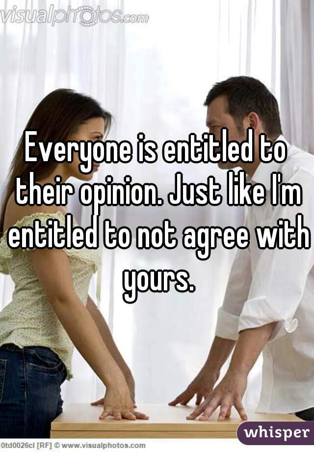 Everyone is entitled to their opinion. Just like I'm entitled to not agree with yours.