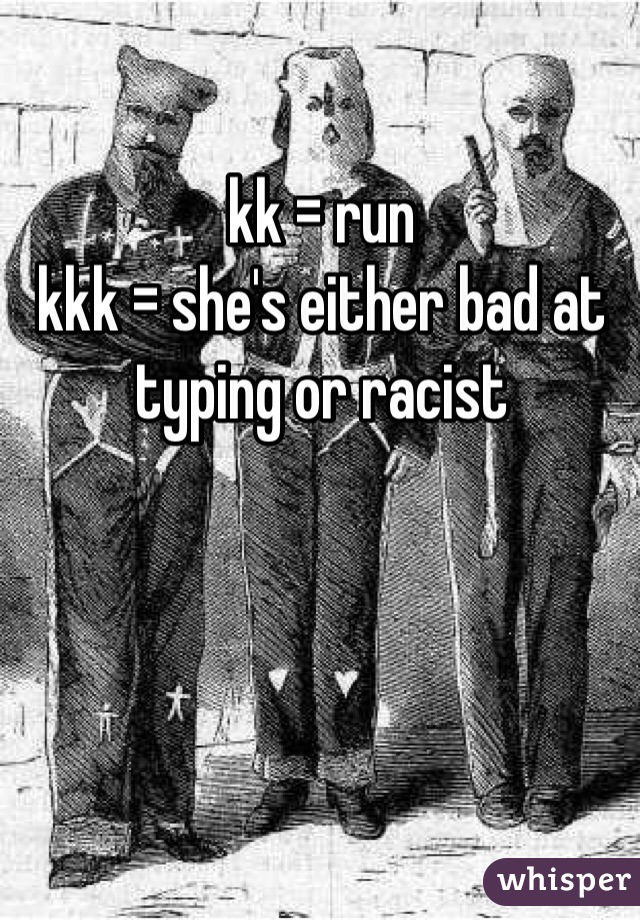 kk = run
kkk = she's either bad at typing or racist