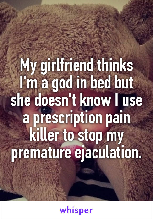 My girlfriend thinks I'm a god in bed but she doesn't know I use a prescription pain killer to stop my premature ejaculation.