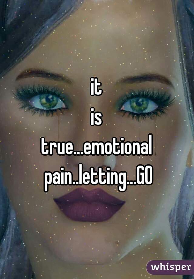 it
is
true...emotional pain..letting...GO