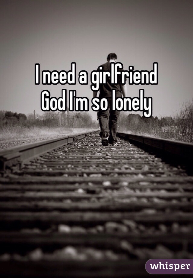 I need a girlfriend
God I'm so lonely 