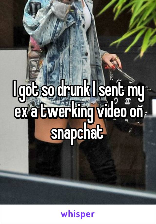 I got so drunk I sent my ex a twerking video on snapchat 