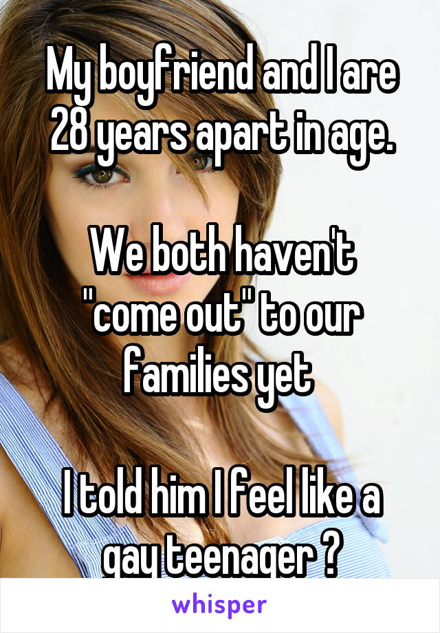 My boyfriend and I are 28 years apart in age.

We both haven't "come out" to our families yet 

I told him I feel like a gay teenager 😑