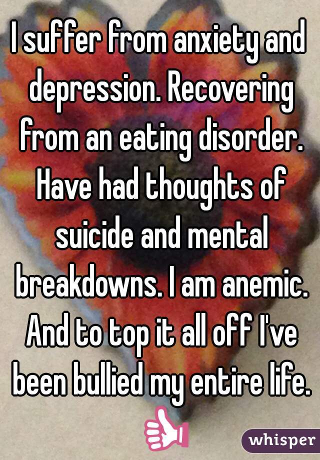 I suffer from anxiety and depression. Recovering from an eating disorder. Have had thoughts of suicide and mental breakdowns. I am anemic. And to top it all off I've been bullied my entire life. 👍