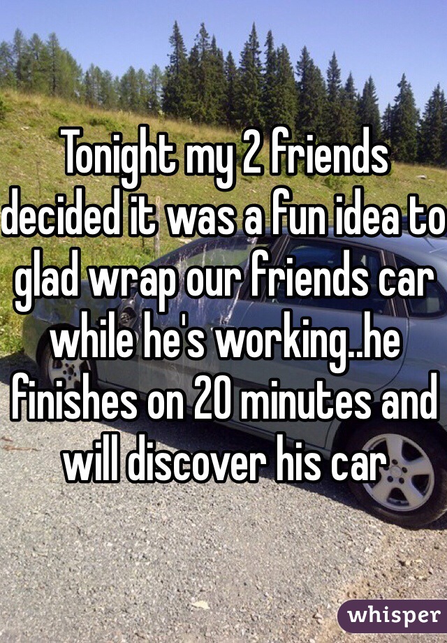 Tonight my 2 friends decided it was a fun idea to glad wrap our friends car while he's working..he finishes on 20 minutes and will discover his car
