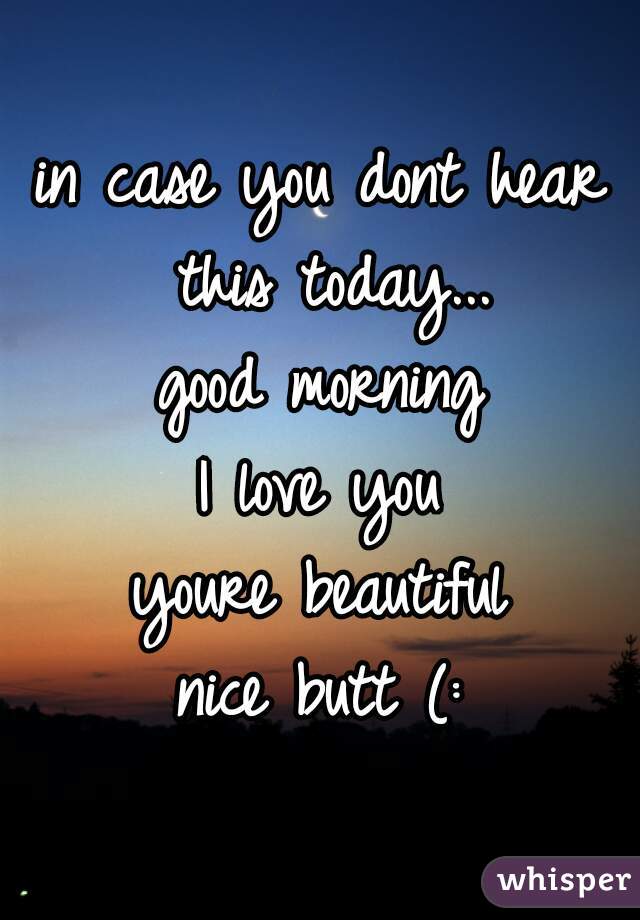 in case you dont hear this today...
good morning
I love you
youre beautiful
nice butt (: