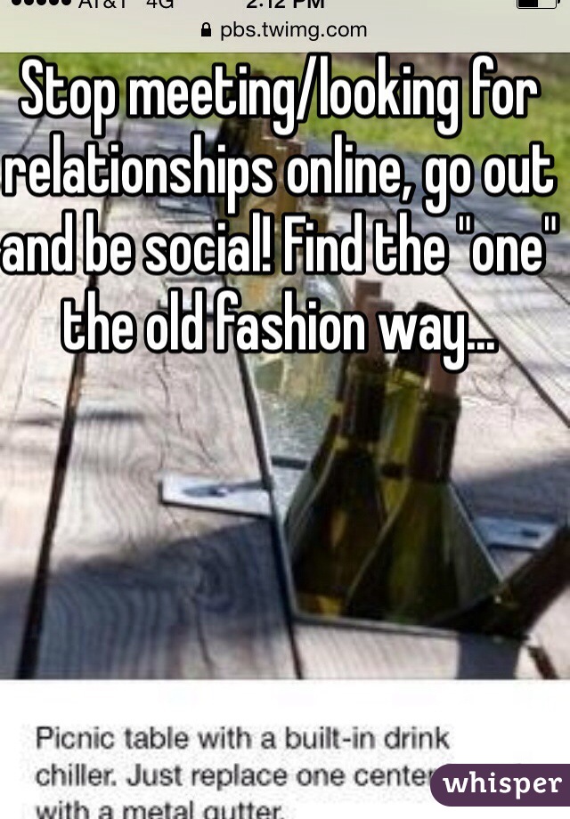Stop meeting/looking for relationships online, go out and be social! Find the "one" the old fashion way...