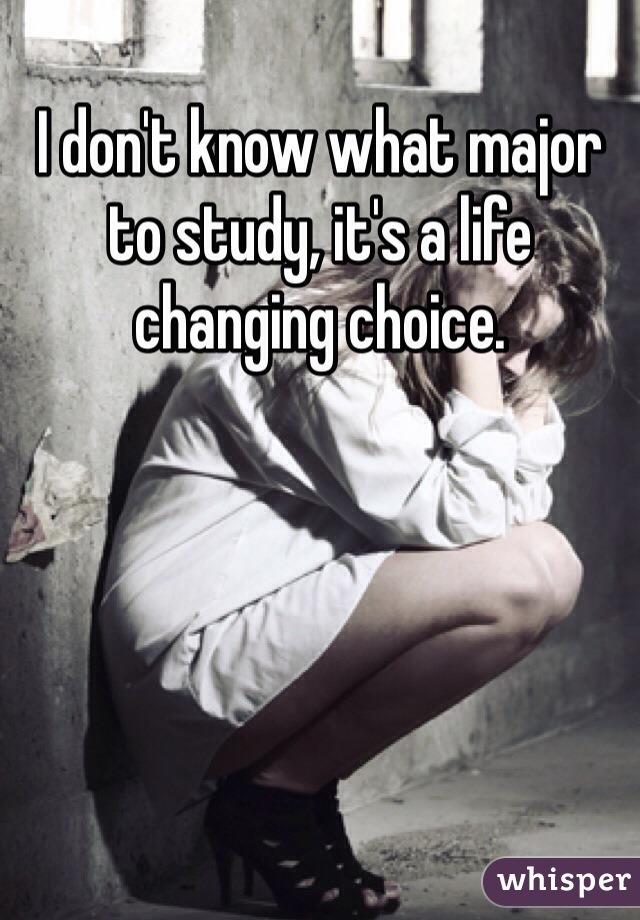I don't know what major to study, it's a life changing choice.