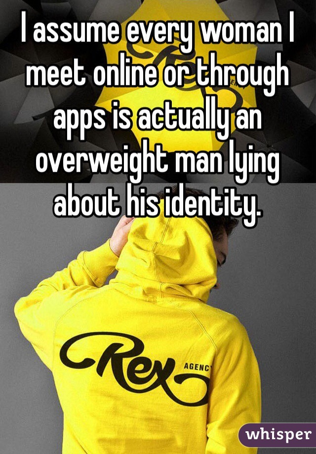 I assume every woman I meet online or through apps is actually an overweight man lying about his identity.