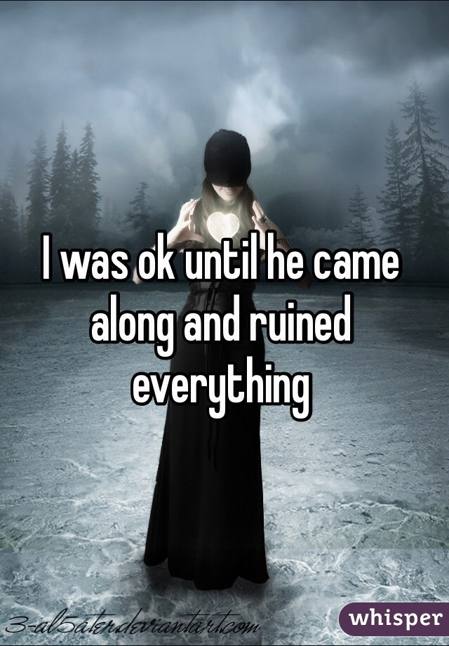I was ok until he came along and ruined everything 