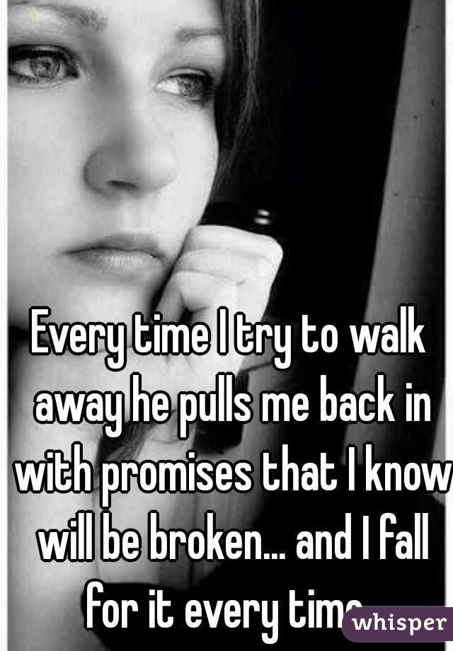 Every time I try to walk away he pulls me back in with promises that I know will be broken... and I fall for it every time. 