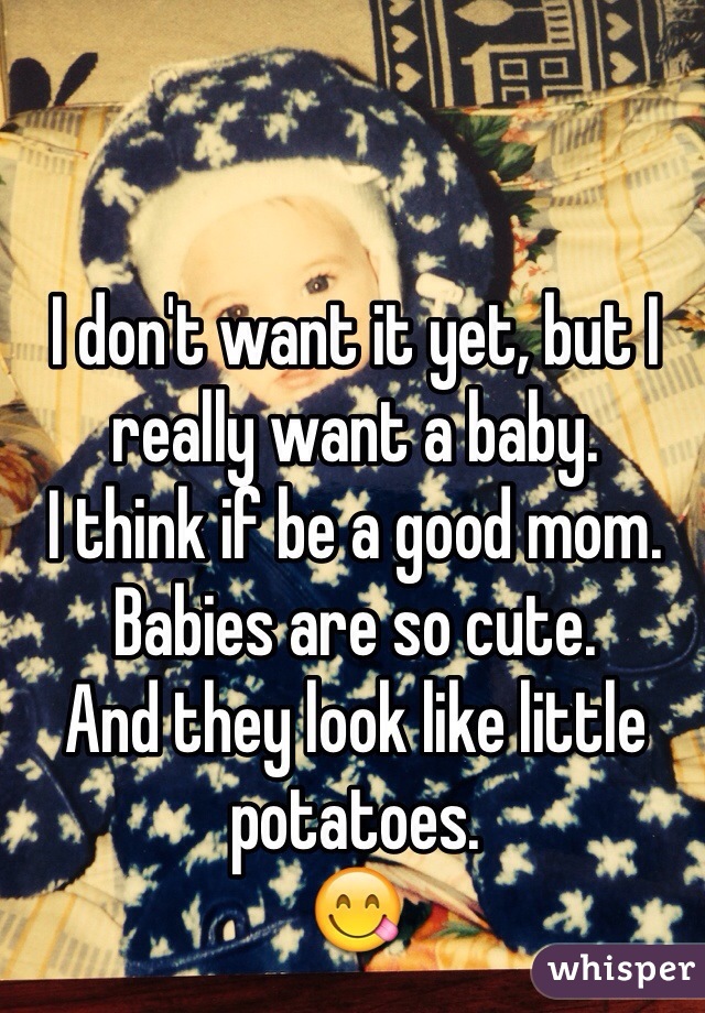 I don't want it yet, but I really want a baby.
I think if be a good mom.
Babies are so cute.
And they look like little potatoes.
😋