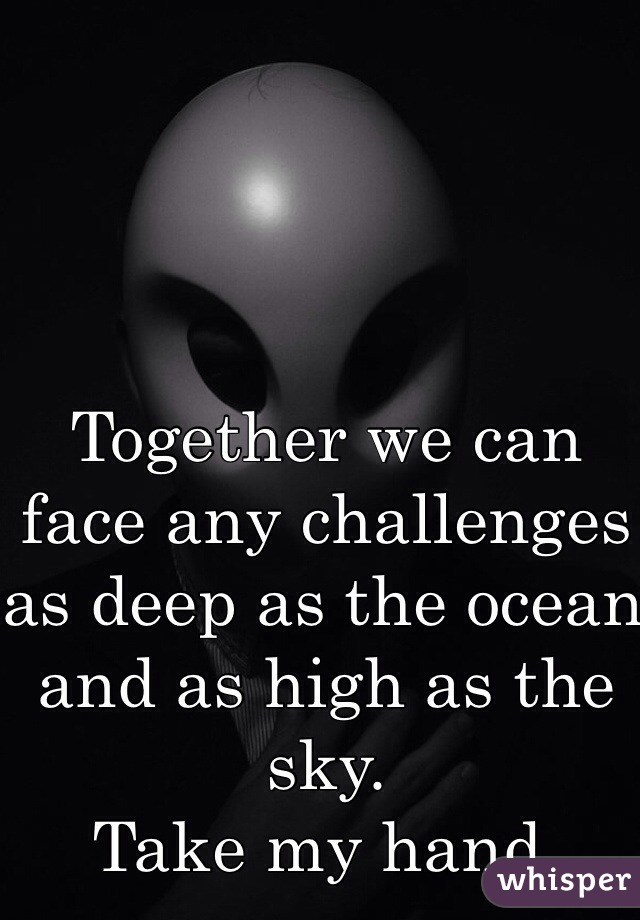 Together we can face any challenges as deep as the ocean and as high as the sky.
Take my hand.