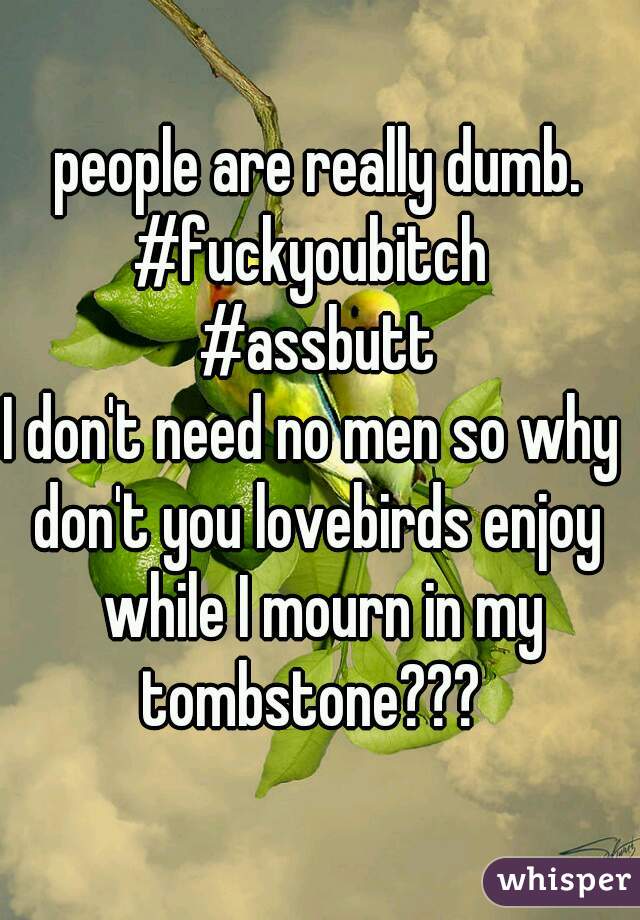 people are really dumb.
#fuckyoubitch 
#assbutt
I don't need no men so why 
don't you lovebirds enjoy while I mourn in my tombstone???  
