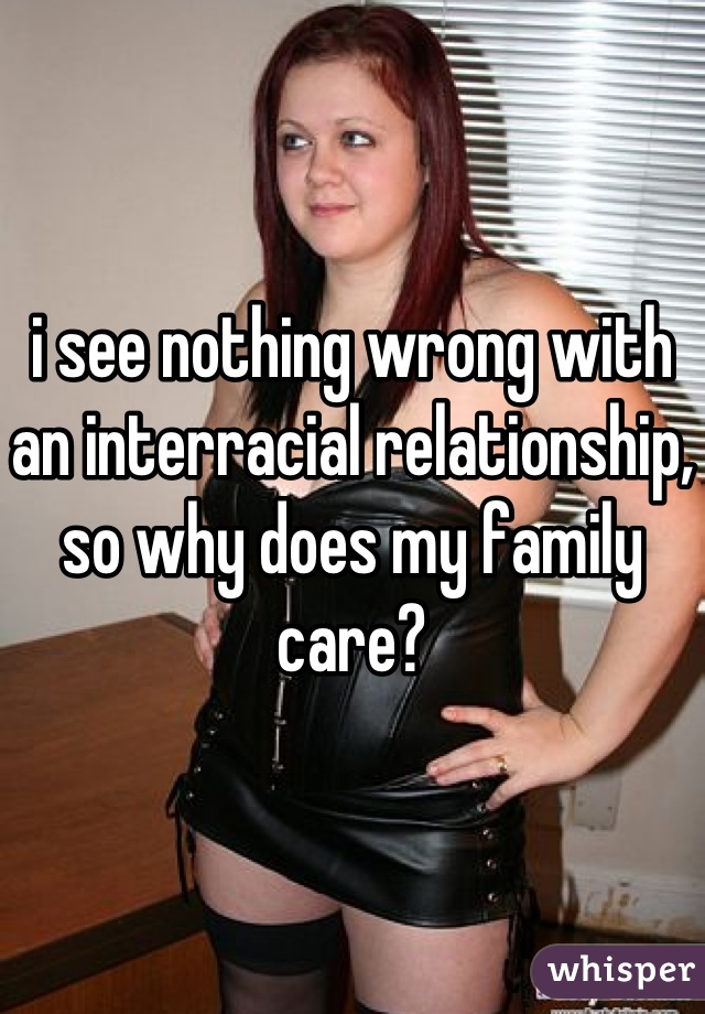 i see nothing wrong with an interracial relationship, so why does my family care?