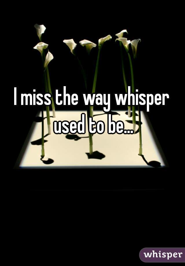 I miss the way whisper used to be...
