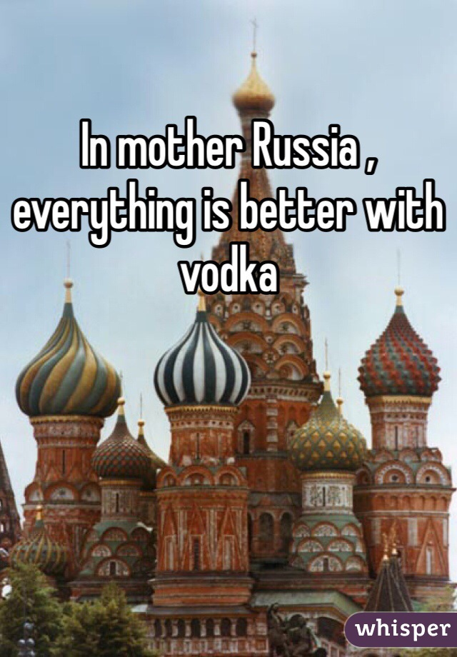 In mother Russia , everything is better with vodka 