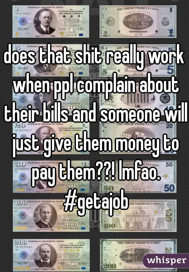 does that shit really work when ppl complain about their bills and someone will just give them money to pay them??! lmfao. #getajob