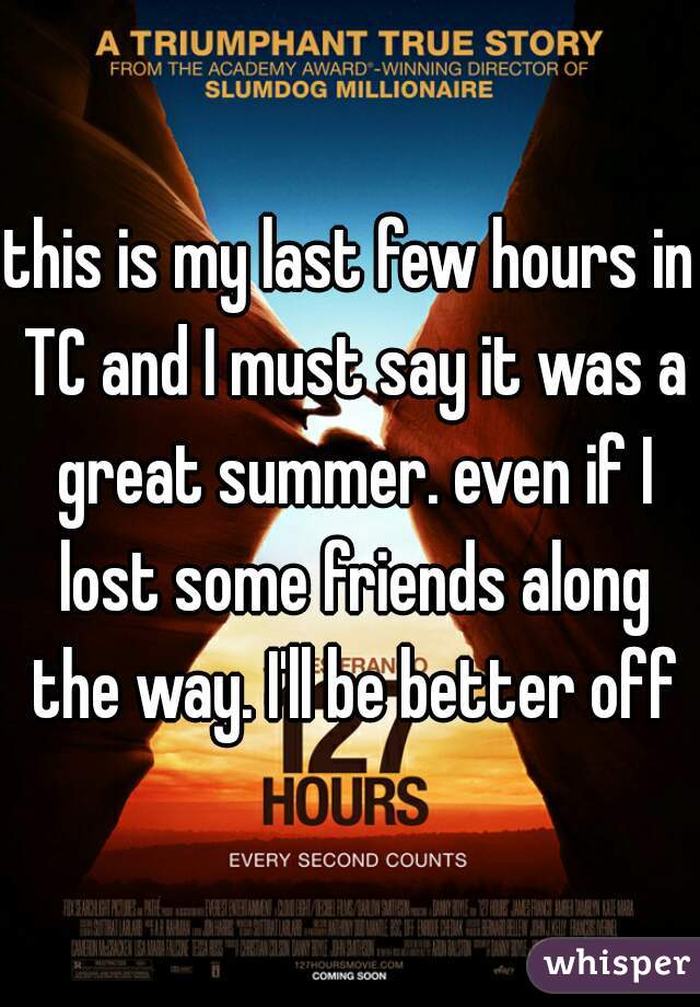 this is my last few hours in TC and I must say it was a great summer. even if I lost some friends along the way. I'll be better off