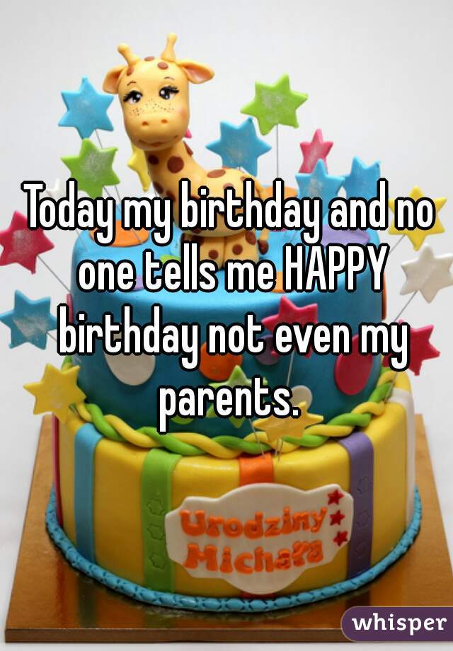 Today my birthday and no one tells me HAPPY birthday not even my parents. 