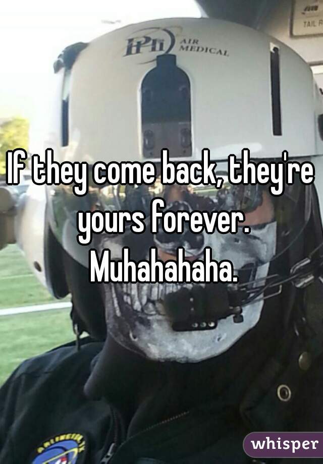 If they come back, they're yours forever. Muhahahaha.