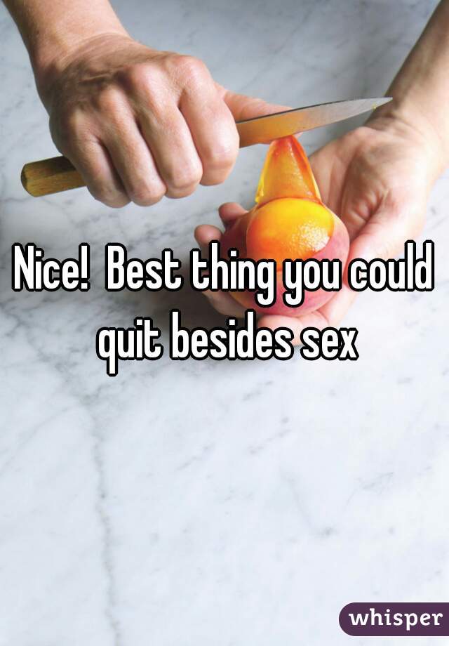 Nice!  Best thing you could quit besides sex