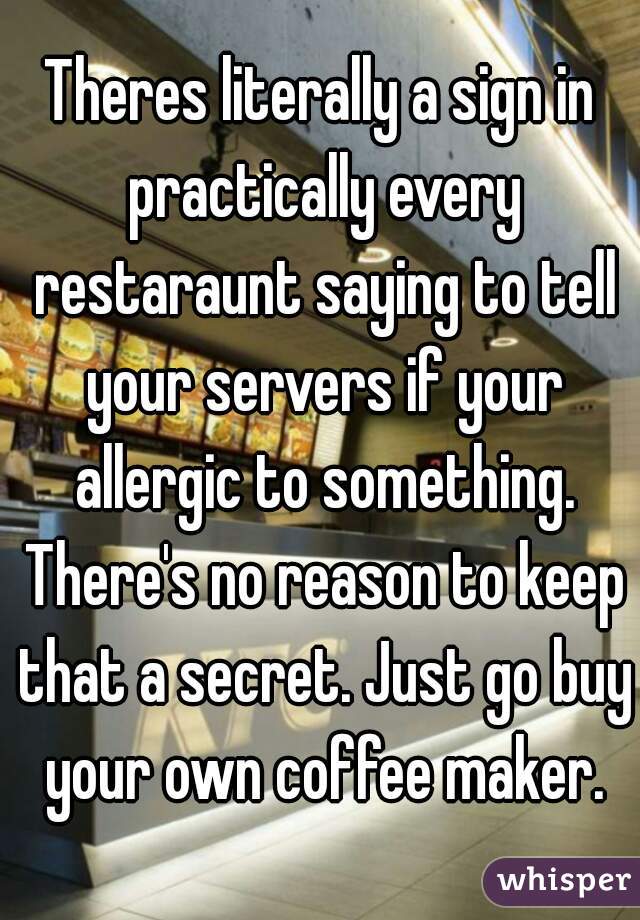 Theres literally a sign in practically every restaraunt saying to tell your servers if your allergic to something. There's no reason to keep that a secret. Just go buy your own coffee maker.