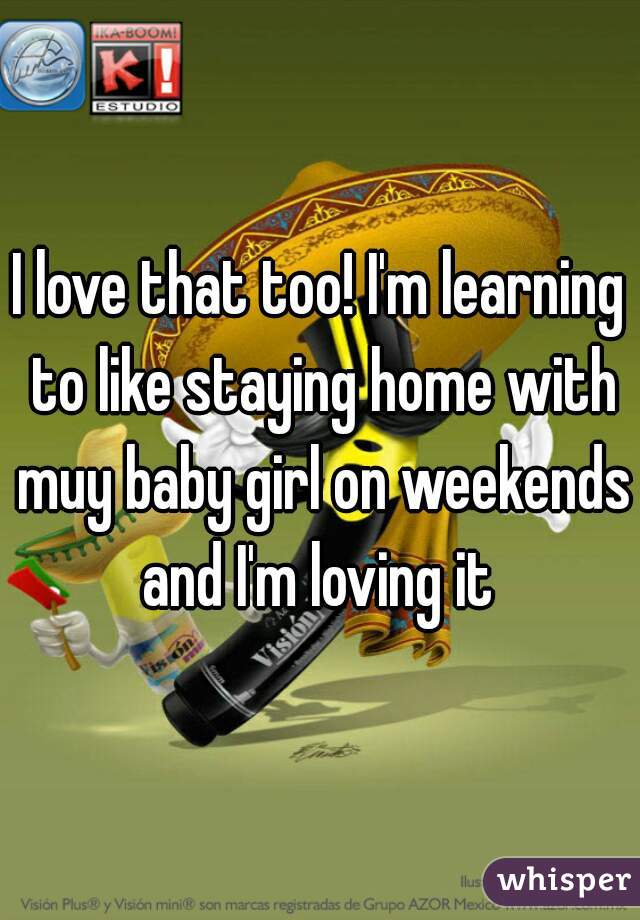 I love that too! I'm learning to like staying home with muy baby girl on weekends and I'm loving it 